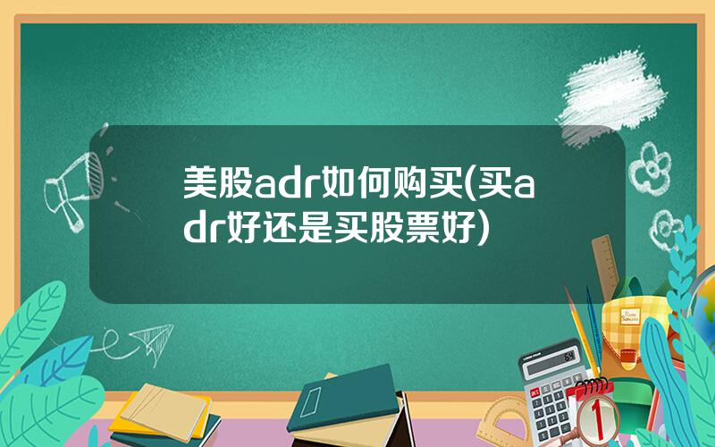 美股adr如何购买(买adr好还是买股票好)