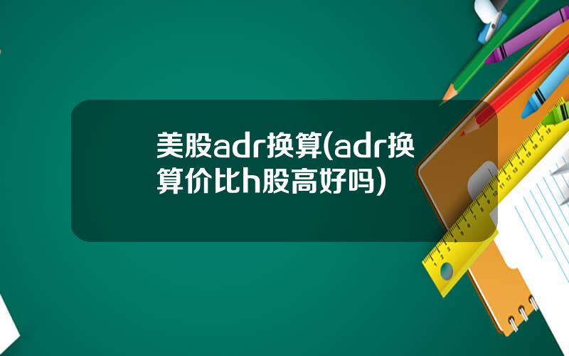 美股adr换算(adr换算价比h股高好吗)