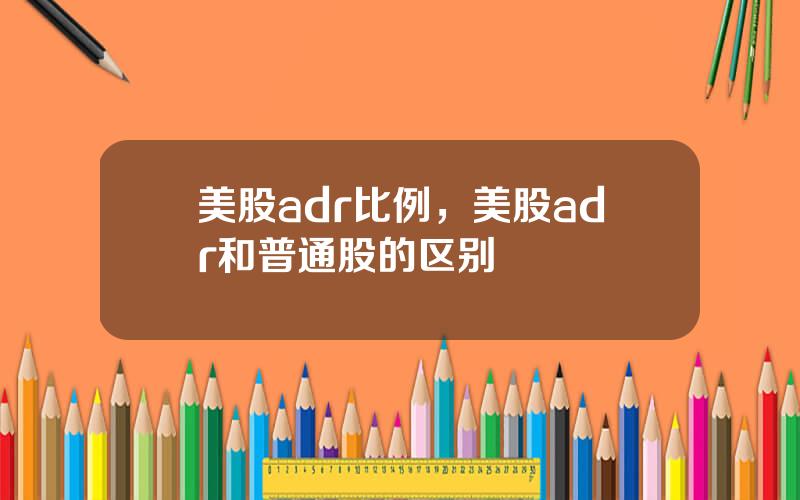 美股adr比例，美股adr和普通股的区别