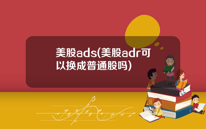 美股ads(美股adr可以换成普通股吗)