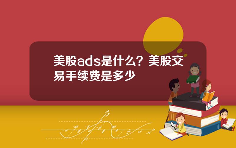 美股ads是什么？美股交易手续费是多少