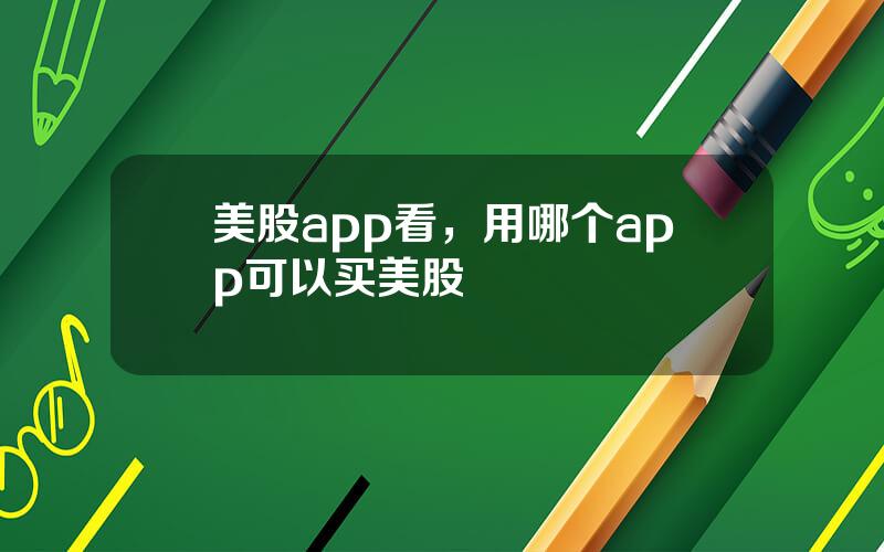 美股app看，用哪个app可以买美股