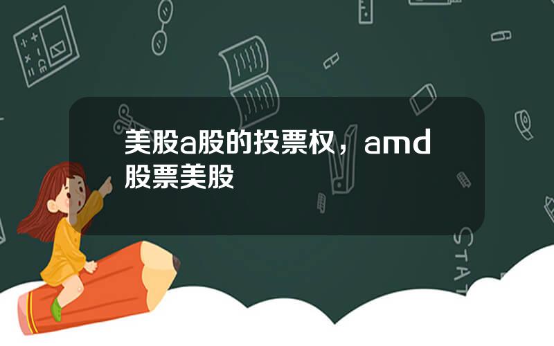 美股a股的投票权，amd股票美股