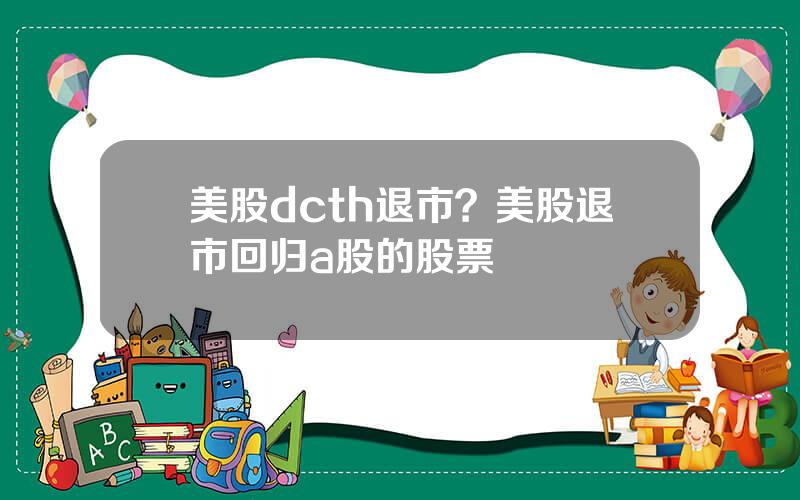 美股dcth退市？美股退市回归a股的股票