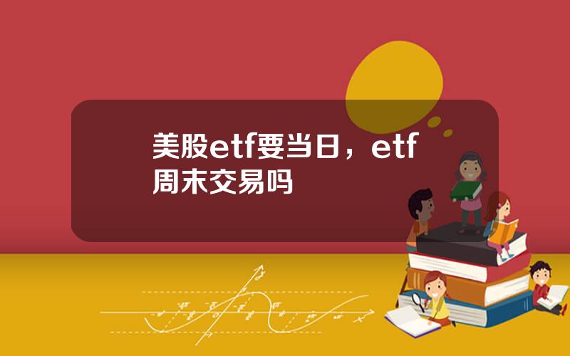 美股etf要当日，etf周末交易吗