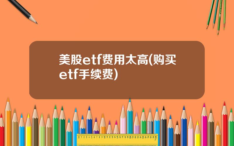 美股etf费用太高(购买etf手续费)