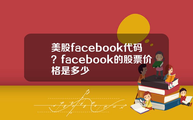 美股facebook代码？facebook的股票价格是多少