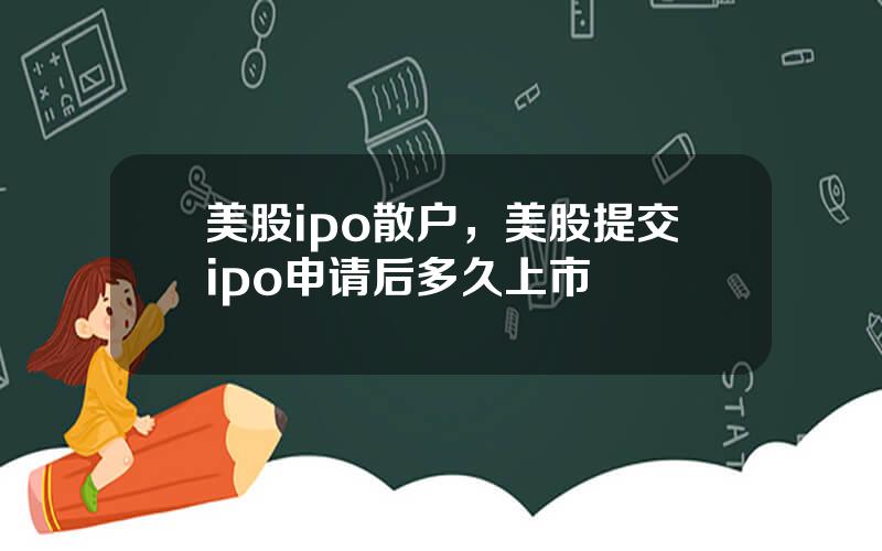 美股ipo散户，美股提交ipo申请后多久上市