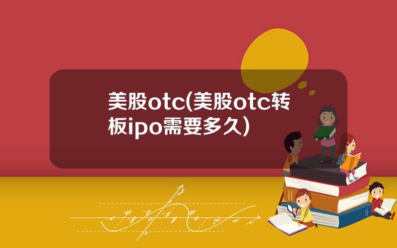 美股otc(美股otc转板ipo需要多久)