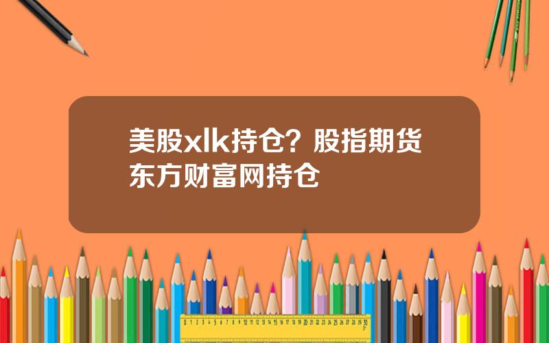 美股xlk持仓？股指期货东方财富网持仓