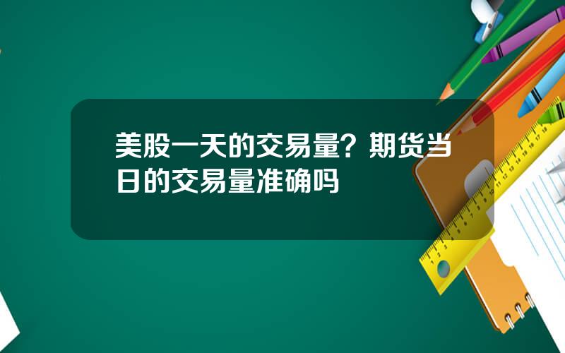 美股一天的交易量？期货当日的交易量准确吗