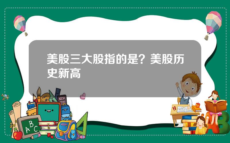 美股三大股指的是？美股历史新高