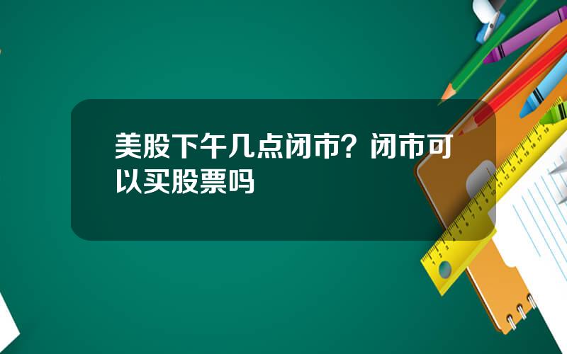 美股下午几点闭市？闭市可以买股票吗