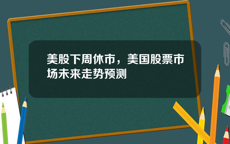 美股下周休市，美国股票市场未来走势预测