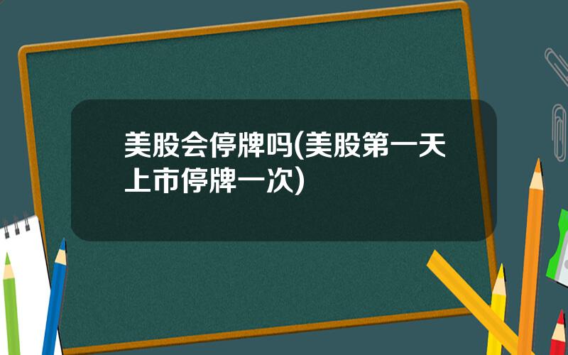 美股会停牌吗(美股第一天上市停牌一次)