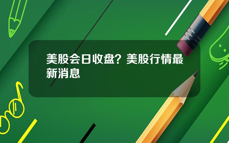 美股会日收盘？美股行情最新消息