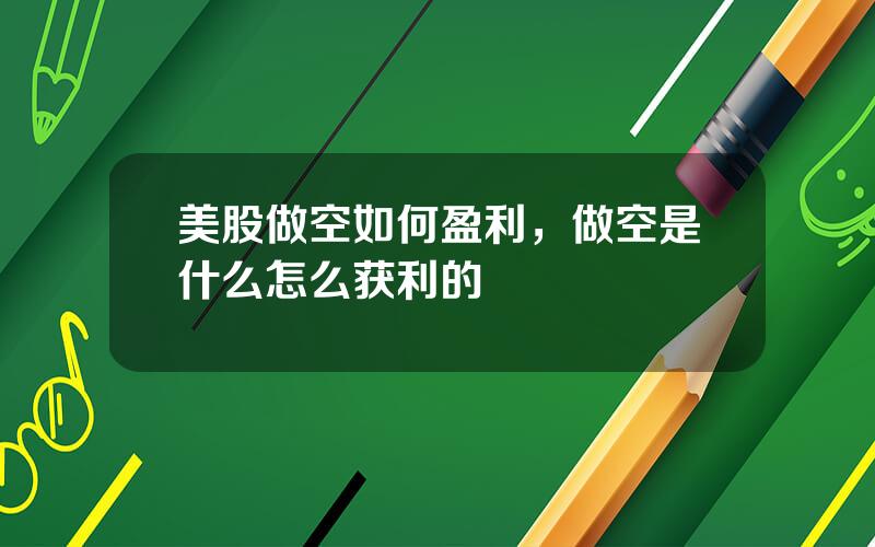 美股做空如何盈利，做空是什么怎么获利的