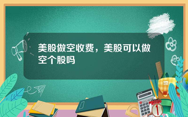 美股做空收费，美股可以做空个股吗