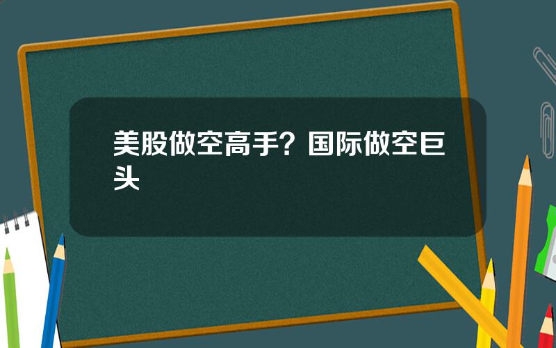 美股做空高手？国际做空巨头