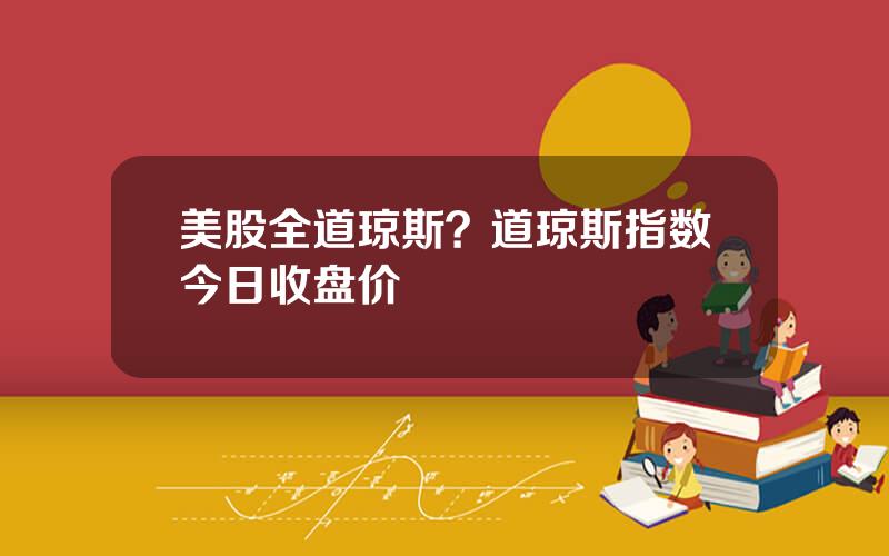 美股全道琼斯？道琼斯指数今日收盘价