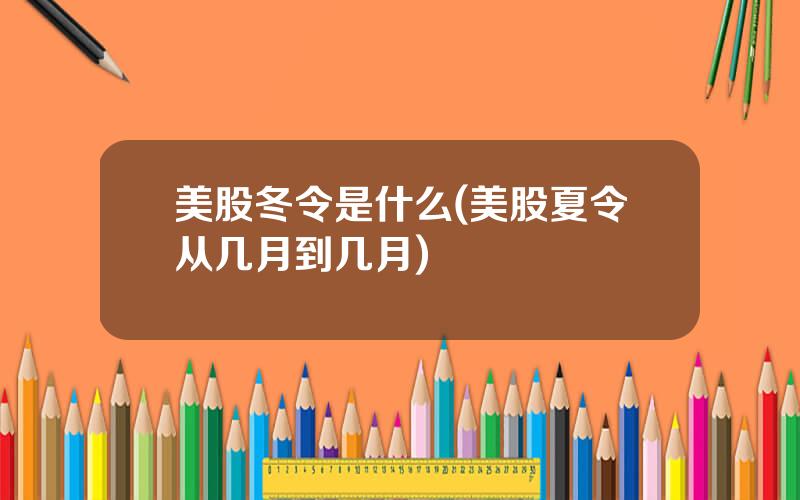 美股冬令是什么(美股夏令从几月到几月)