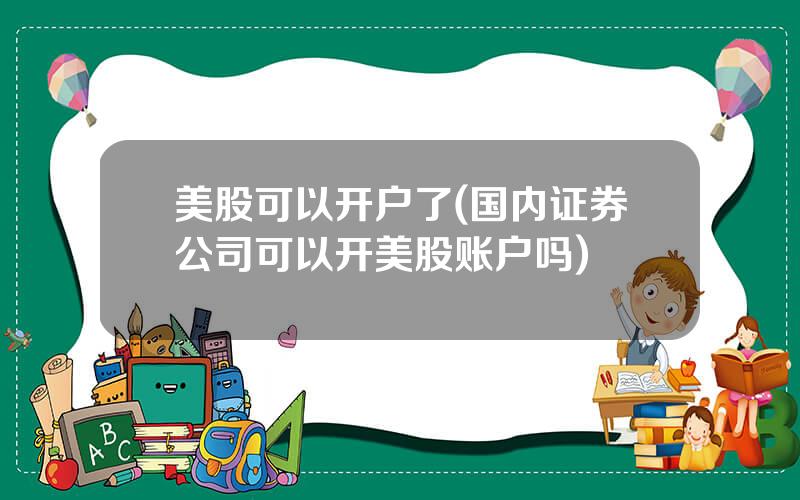 美股可以开户了(国内证券公司可以开美股账户吗)