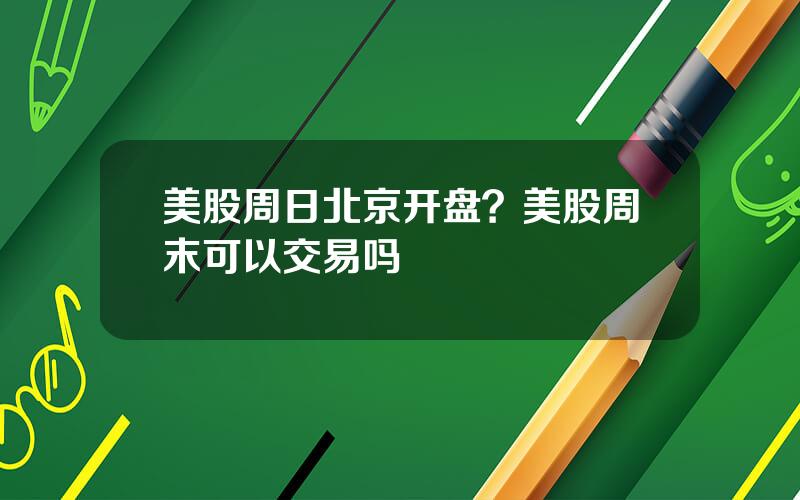 美股周日北京开盘？美股周末可以交易吗