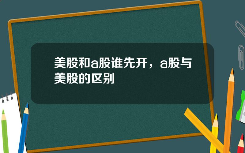 美股和a股谁先开，a股与美股的区别