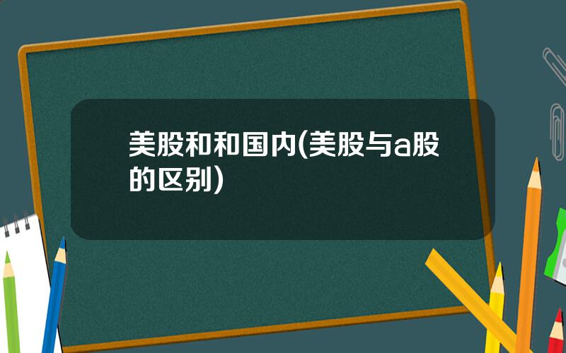 美股和和国内(美股与a股的区别)