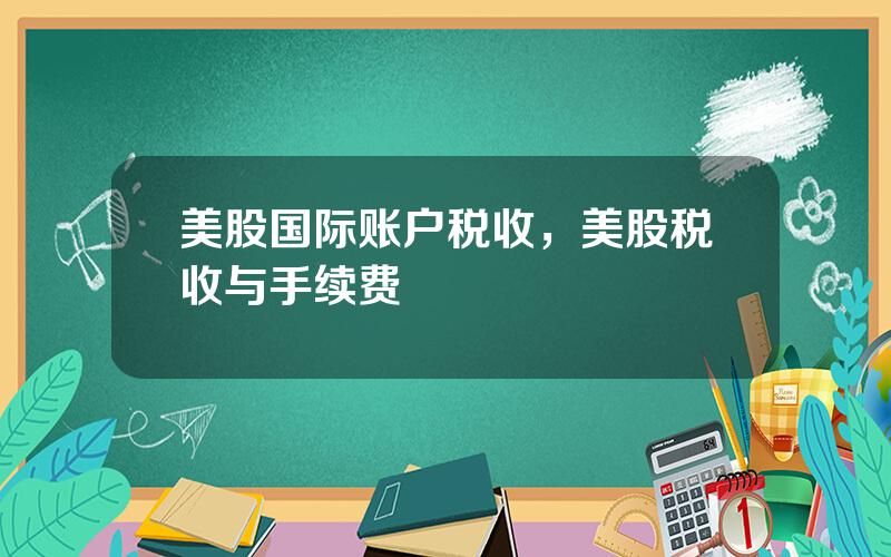 美股国际账户税收，美股税收与手续费