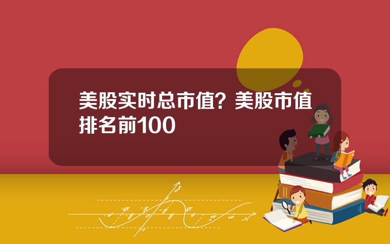 美股实时总市值？美股市值排名前100