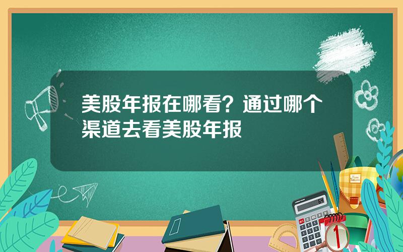 美股年报在哪看？通过哪个渠道去看美股年报