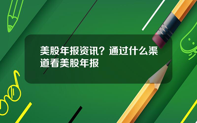 美股年报资讯？通过什么渠道看美股年报