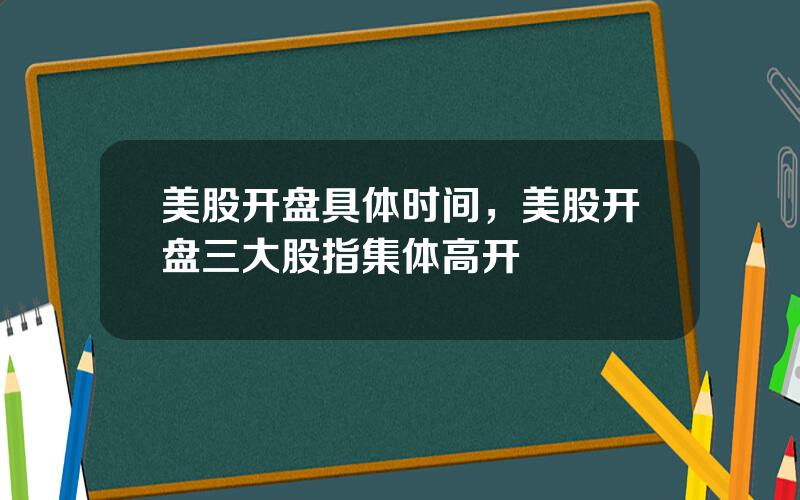 美股开盘具体时间，美股开盘三大股指集体高开