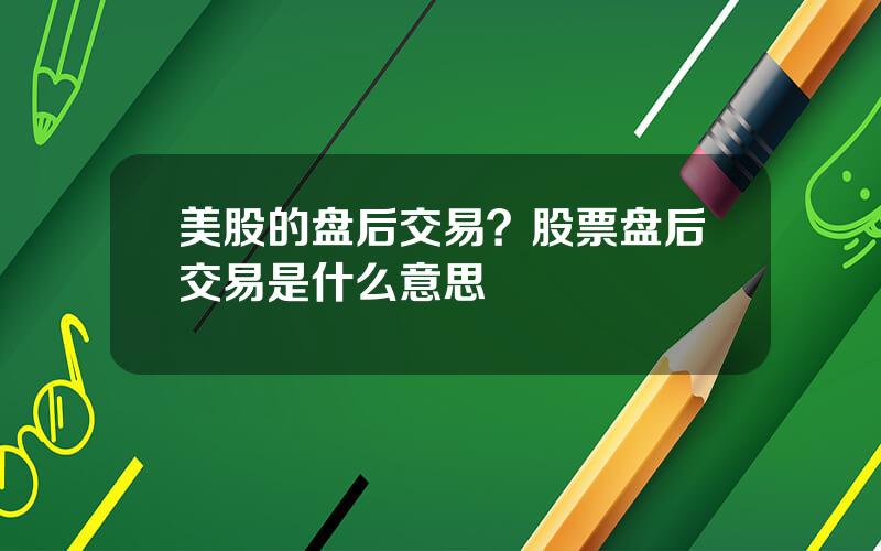 美股的盘后交易？股票盘后交易是什么意思