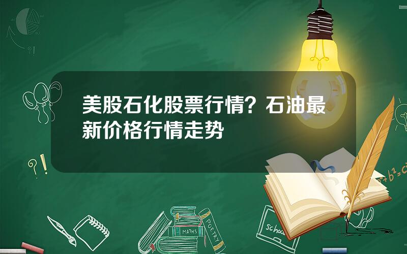 美股石化股票行情？石油最新价格行情走势