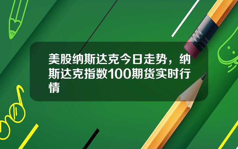 美股纳斯达克今日走势，纳斯达克指数100期货实时行情