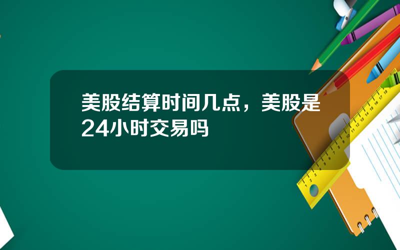 美股结算时间几点，美股是24小时交易吗