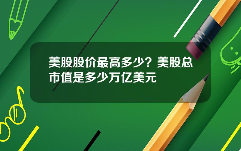 美股股价最高多少？美股总市值是多少万亿美元