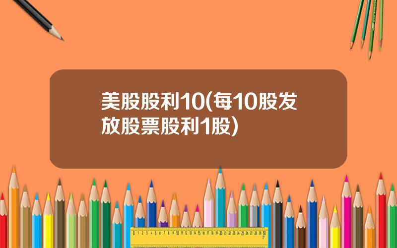 美股股利10(每10股发放股票股利1股)