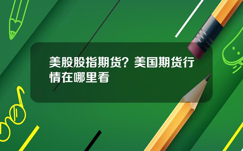 美股股指期货？美国期货行情在哪里看