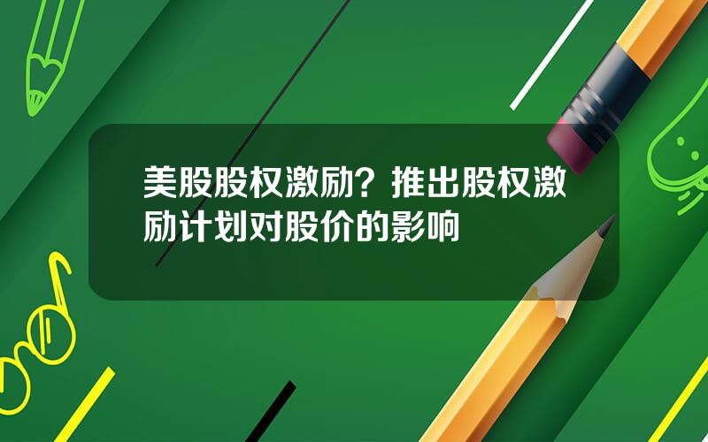 美股股权激励？推出股权激励计划对股价的影响