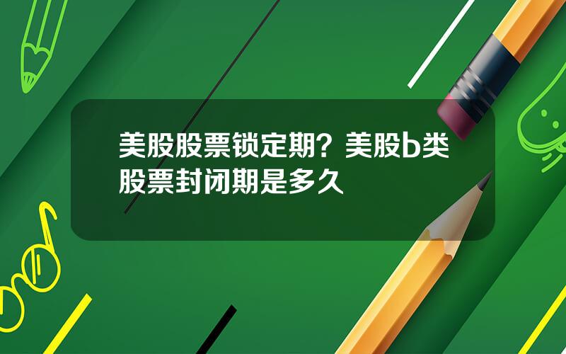 美股股票锁定期？美股b类股票封闭期是多久