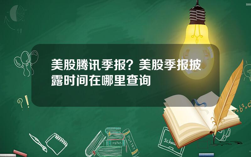 美股腾讯季报？美股季报披露时间在哪里查询