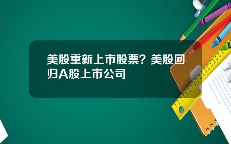 美股重新上市股票？美股回归A股上市公司