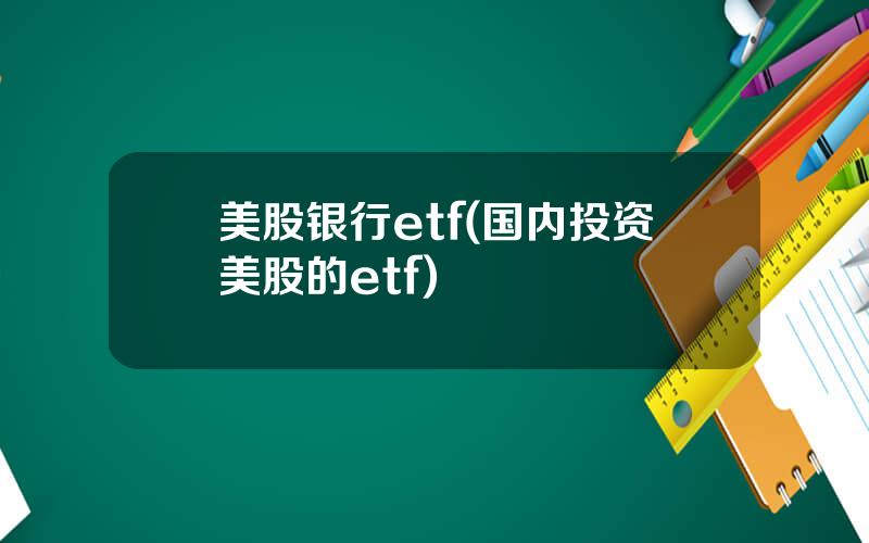 美股银行etf(国内投资美股的etf)