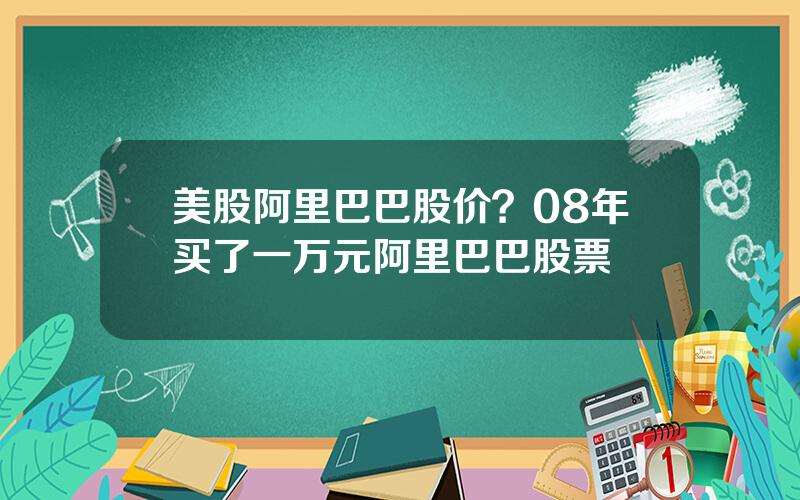 美股阿里巴巴股价？08年买了一万元阿里巴巴股票