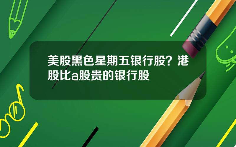 美股黑色星期五银行股？港股比a股贵的银行股