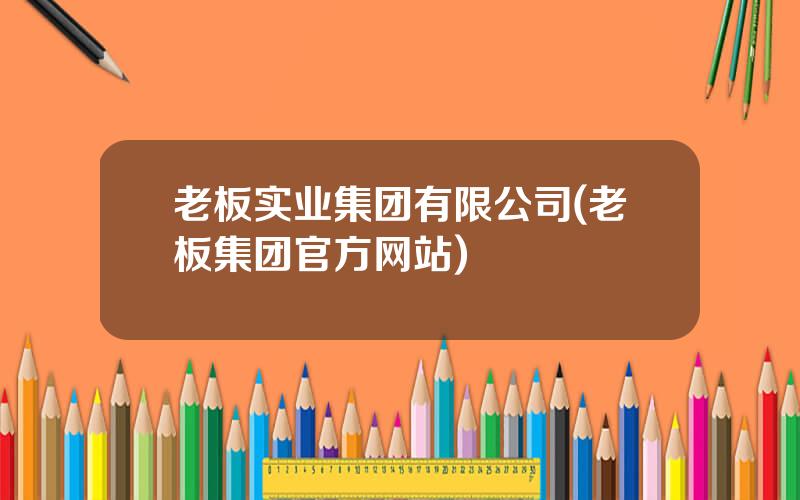 老板实业集团有限公司(老板集团官方网站)