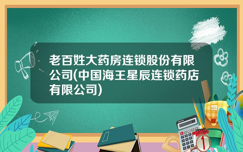 老百姓大药房连锁股份有限公司(中国海王星辰连锁药店有限公司)